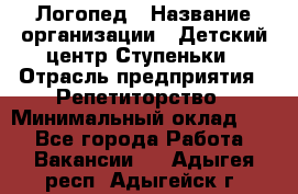 Логопед › Название организации ­ Детский центр Ступеньки › Отрасль предприятия ­ Репетиторство › Минимальный оклад ­ 1 - Все города Работа » Вакансии   . Адыгея респ.,Адыгейск г.